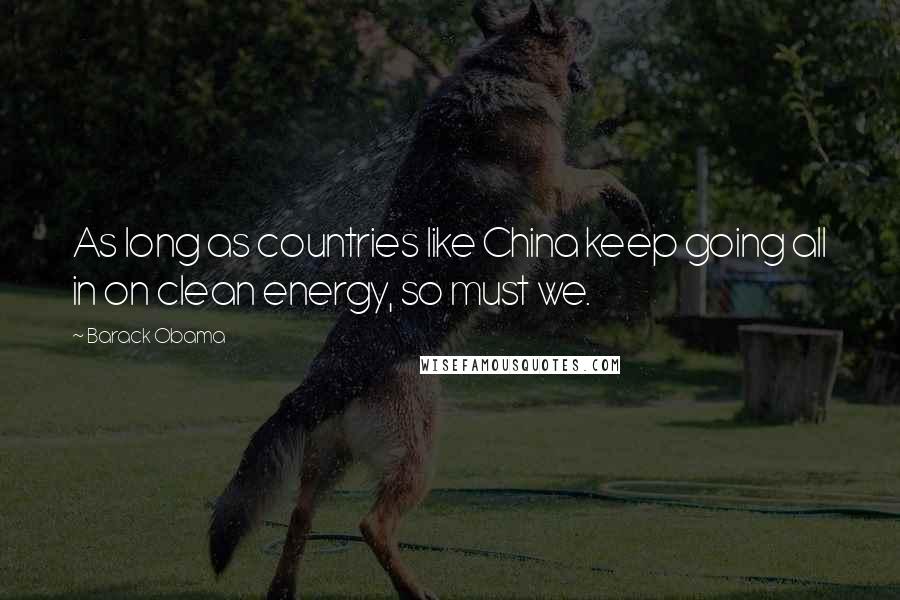 Barack Obama Quotes: As long as countries like China keep going all in on clean energy, so must we.