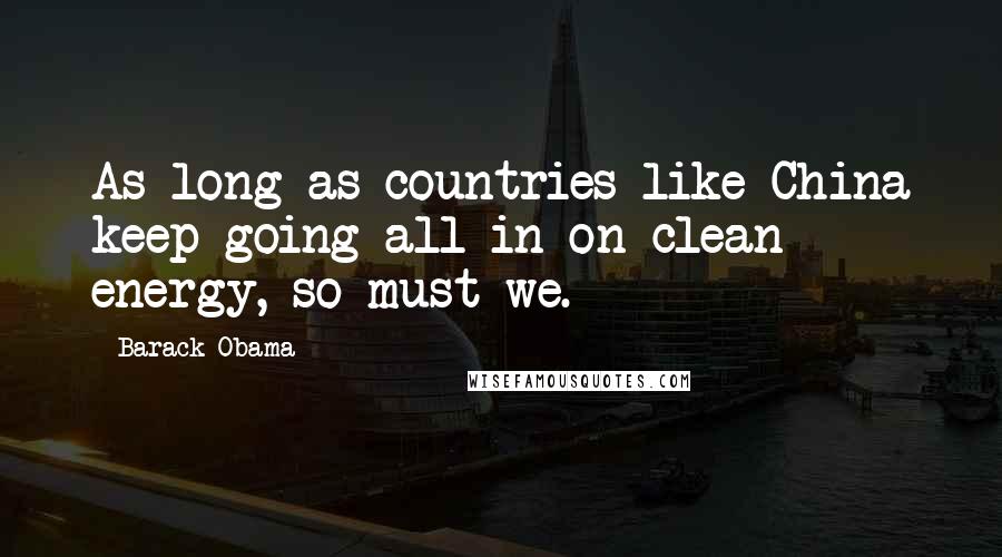 Barack Obama Quotes: As long as countries like China keep going all in on clean energy, so must we.