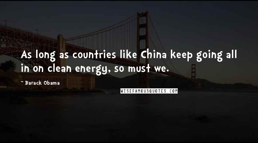 Barack Obama Quotes: As long as countries like China keep going all in on clean energy, so must we.