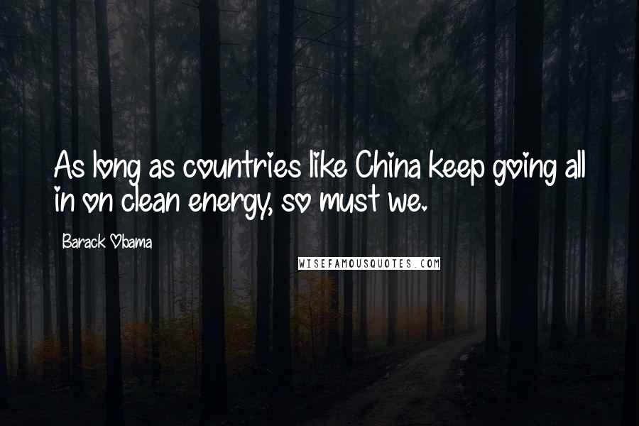 Barack Obama Quotes: As long as countries like China keep going all in on clean energy, so must we.