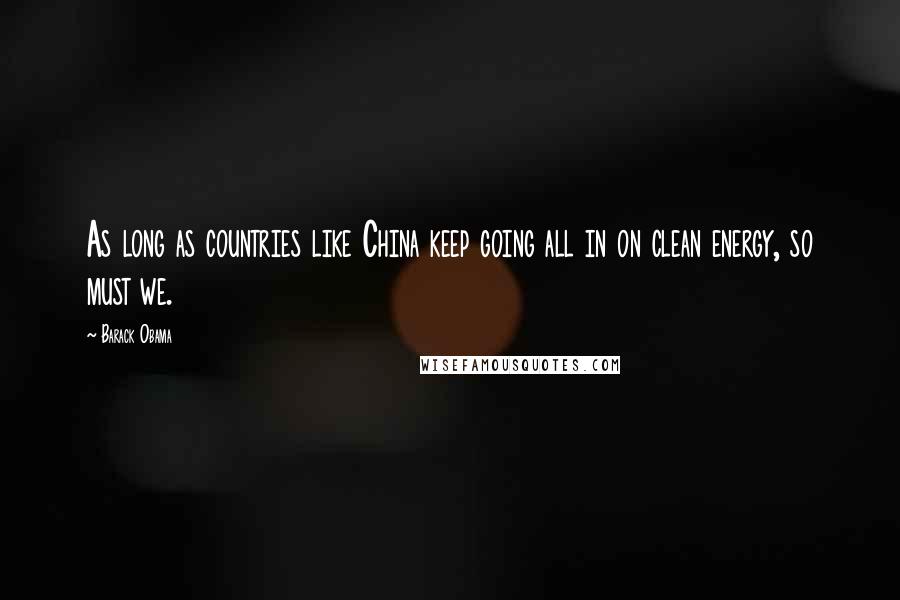 Barack Obama Quotes: As long as countries like China keep going all in on clean energy, so must we.