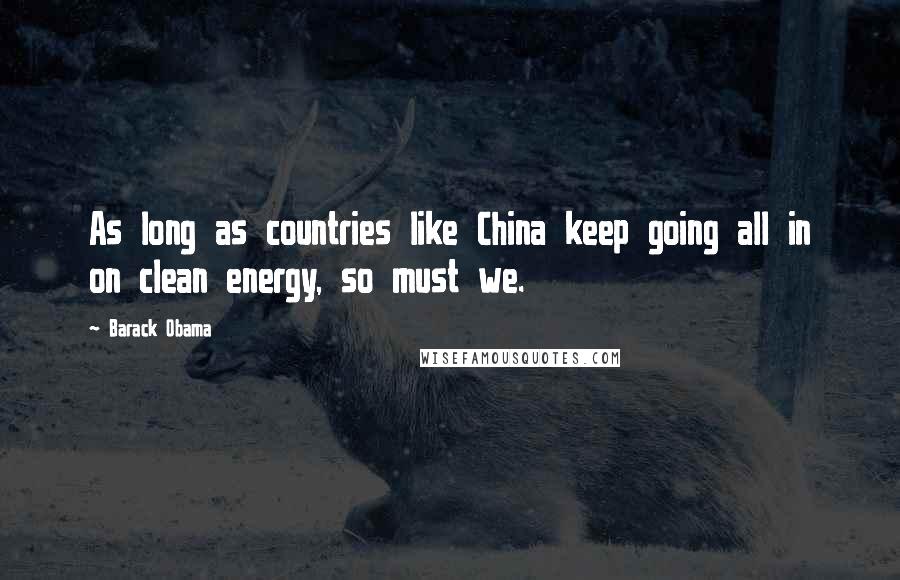 Barack Obama Quotes: As long as countries like China keep going all in on clean energy, so must we.
