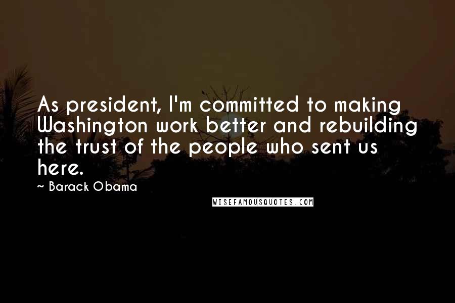 Barack Obama Quotes: As president, I'm committed to making Washington work better and rebuilding the trust of the people who sent us here.