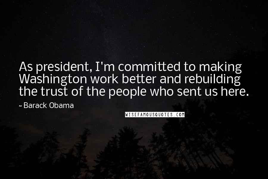 Barack Obama Quotes: As president, I'm committed to making Washington work better and rebuilding the trust of the people who sent us here.