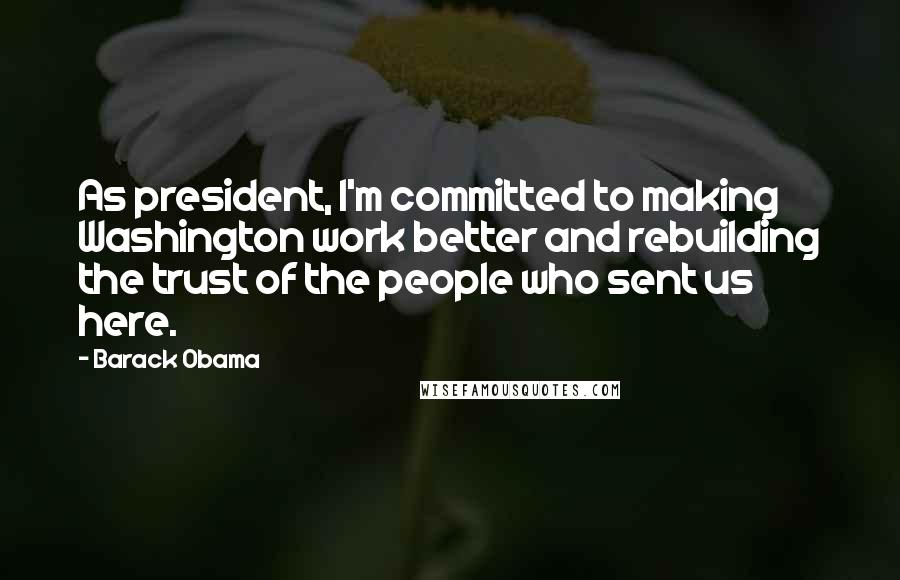 Barack Obama Quotes: As president, I'm committed to making Washington work better and rebuilding the trust of the people who sent us here.