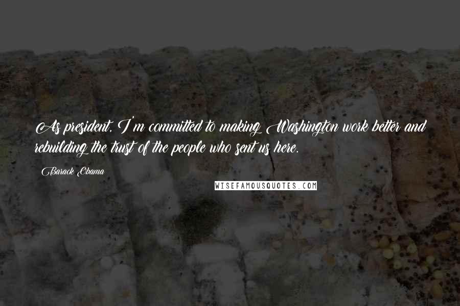 Barack Obama Quotes: As president, I'm committed to making Washington work better and rebuilding the trust of the people who sent us here.
