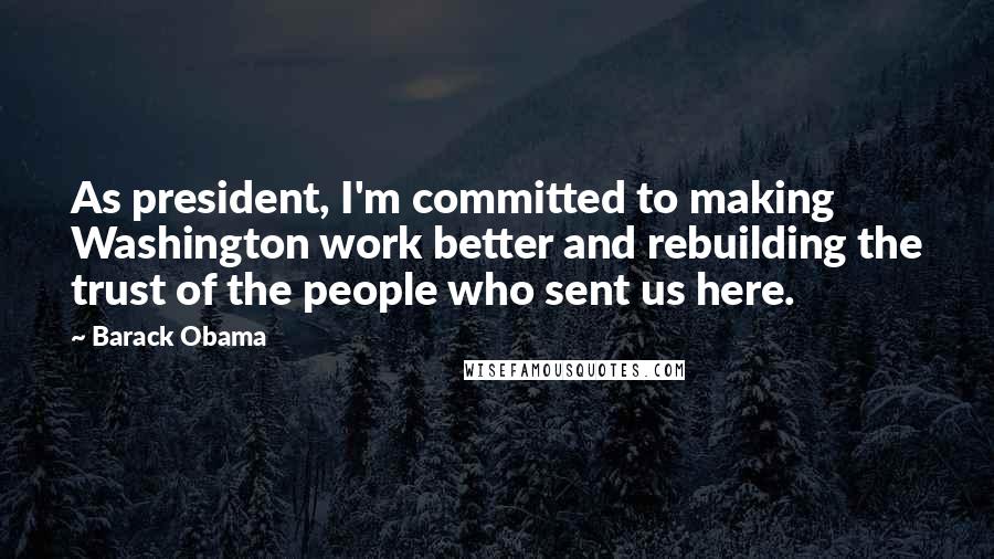 Barack Obama Quotes: As president, I'm committed to making Washington work better and rebuilding the trust of the people who sent us here.