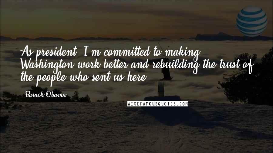 Barack Obama Quotes: As president, I'm committed to making Washington work better and rebuilding the trust of the people who sent us here.