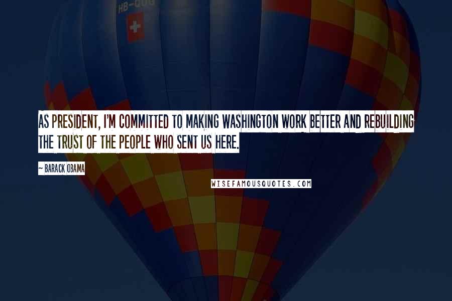 Barack Obama Quotes: As president, I'm committed to making Washington work better and rebuilding the trust of the people who sent us here.