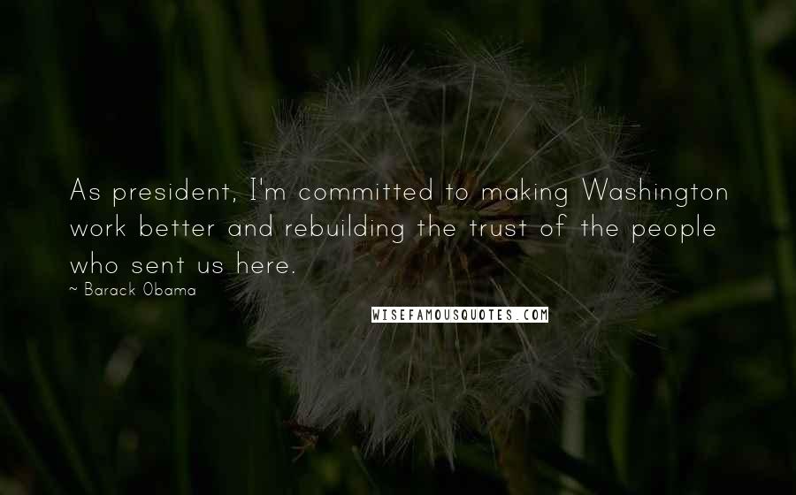 Barack Obama Quotes: As president, I'm committed to making Washington work better and rebuilding the trust of the people who sent us here.