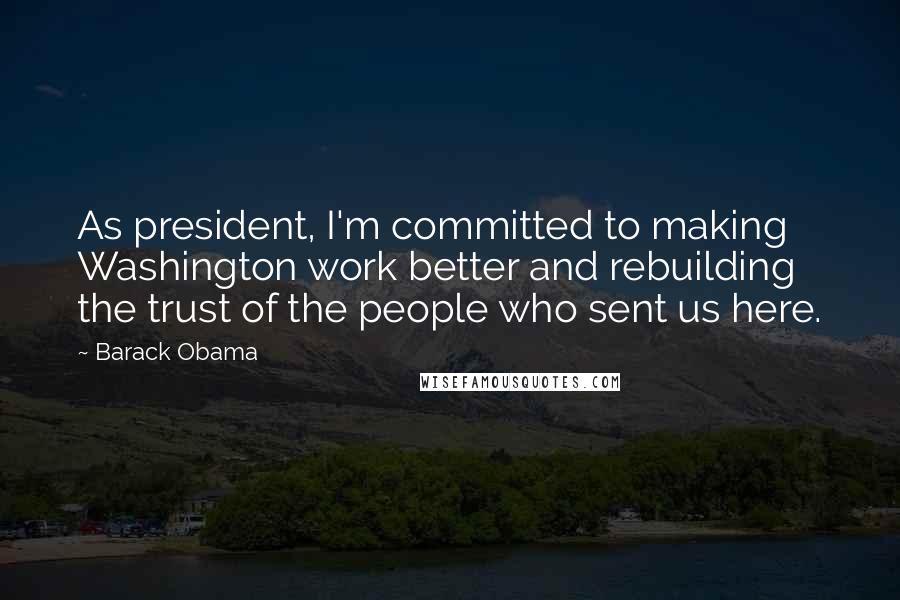 Barack Obama Quotes: As president, I'm committed to making Washington work better and rebuilding the trust of the people who sent us here.