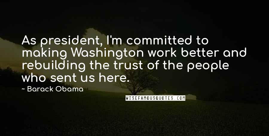 Barack Obama Quotes: As president, I'm committed to making Washington work better and rebuilding the trust of the people who sent us here.