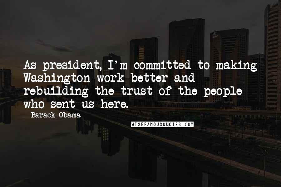 Barack Obama Quotes: As president, I'm committed to making Washington work better and rebuilding the trust of the people who sent us here.