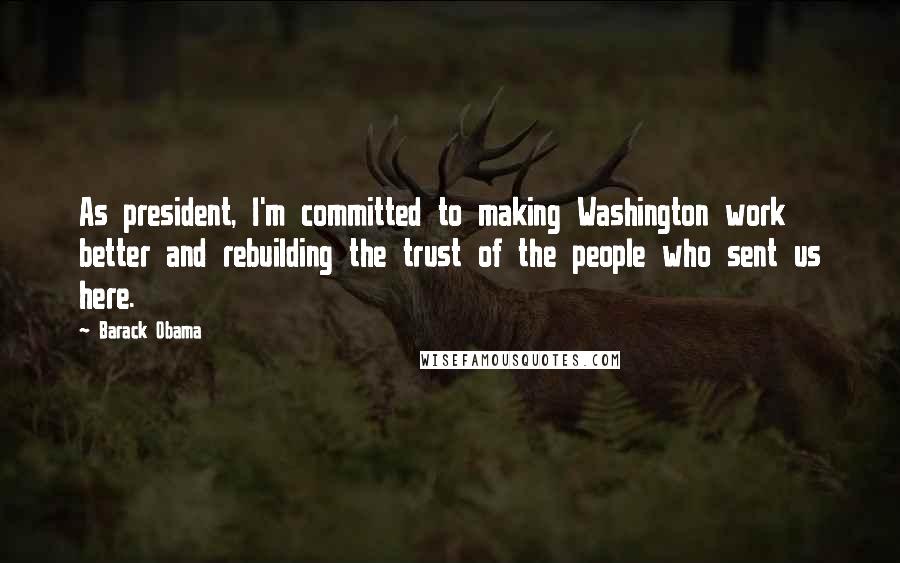 Barack Obama Quotes: As president, I'm committed to making Washington work better and rebuilding the trust of the people who sent us here.