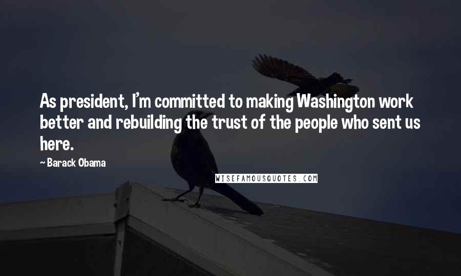 Barack Obama Quotes: As president, I'm committed to making Washington work better and rebuilding the trust of the people who sent us here.