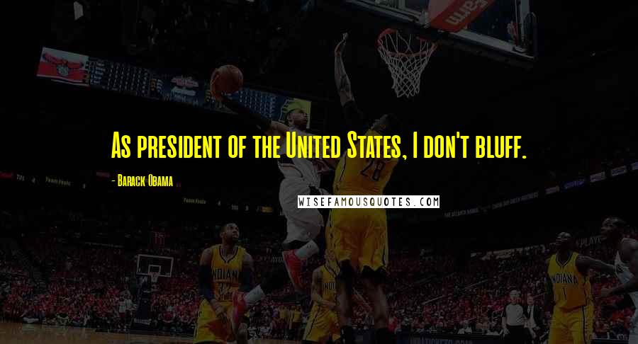 Barack Obama Quotes: As president of the United States, I don't bluff.