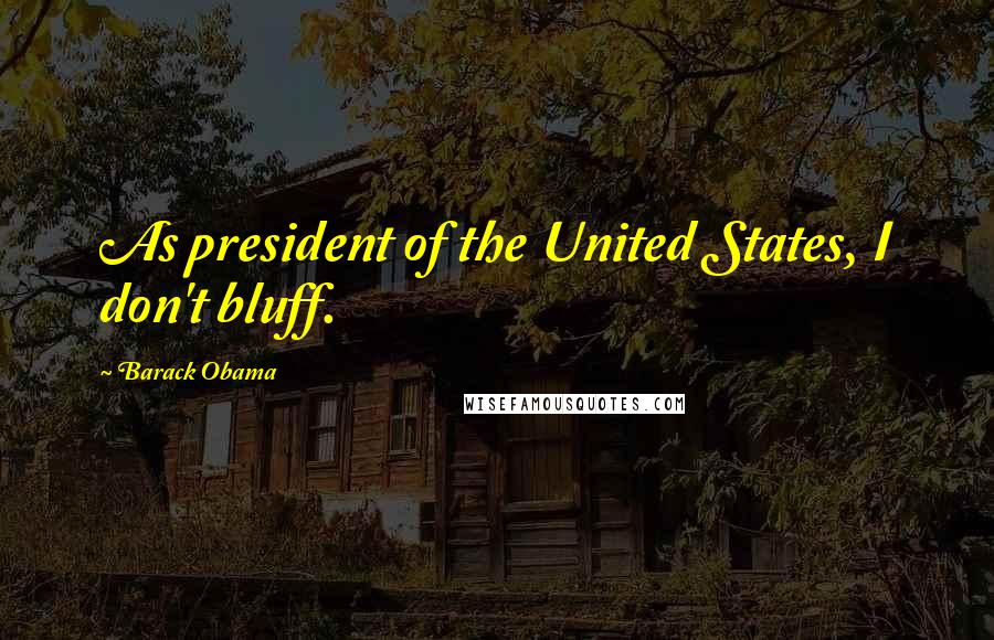 Barack Obama Quotes: As president of the United States, I don't bluff.