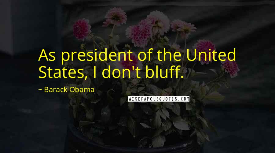 Barack Obama Quotes: As president of the United States, I don't bluff.