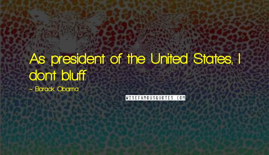 Barack Obama Quotes: As president of the United States, I don't bluff.