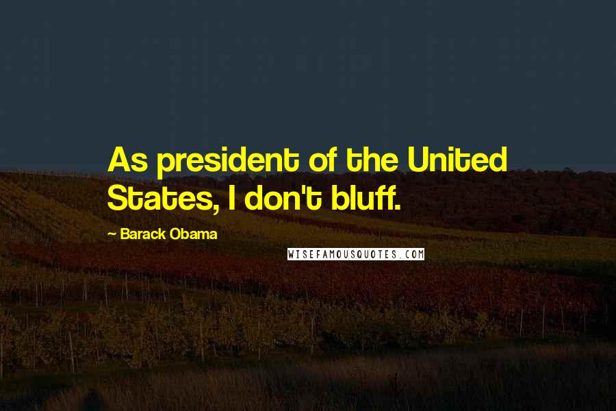 Barack Obama Quotes: As president of the United States, I don't bluff.