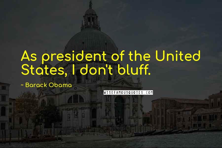 Barack Obama Quotes: As president of the United States, I don't bluff.