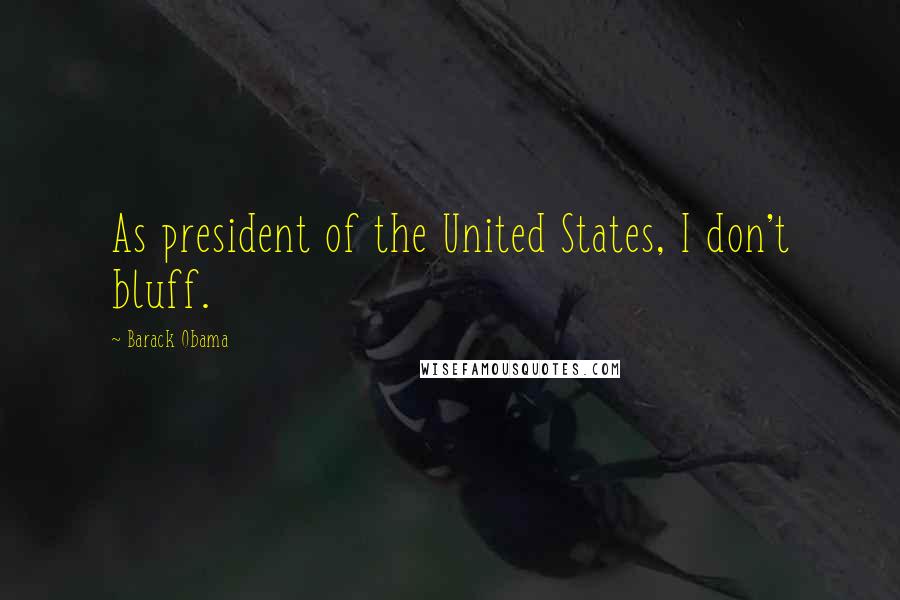 Barack Obama Quotes: As president of the United States, I don't bluff.