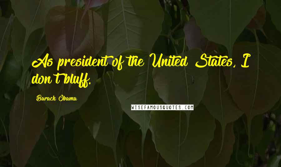 Barack Obama Quotes: As president of the United States, I don't bluff.