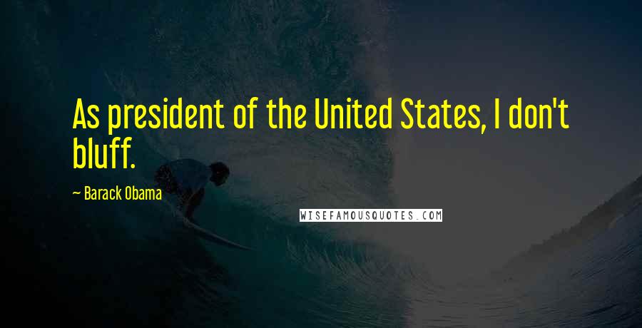 Barack Obama Quotes: As president of the United States, I don't bluff.