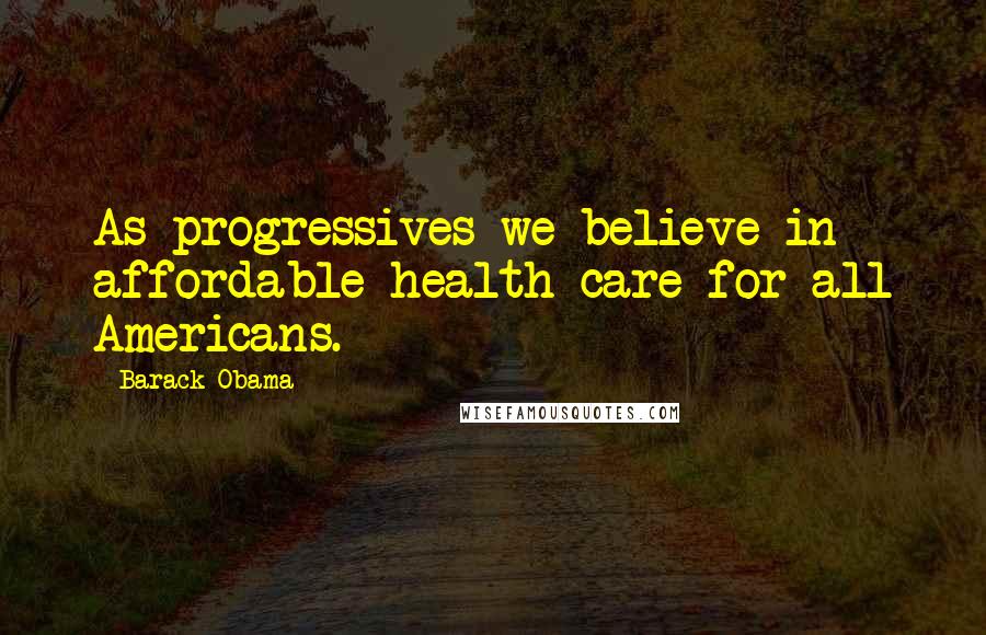 Barack Obama Quotes: As progressives we believe in affordable health care for all Americans.