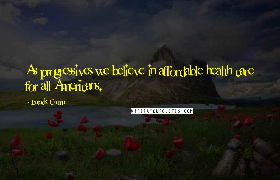 Barack Obama Quotes: As progressives we believe in affordable health care for all Americans.