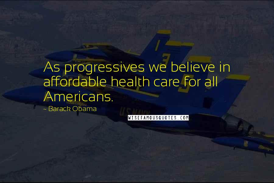 Barack Obama Quotes: As progressives we believe in affordable health care for all Americans.