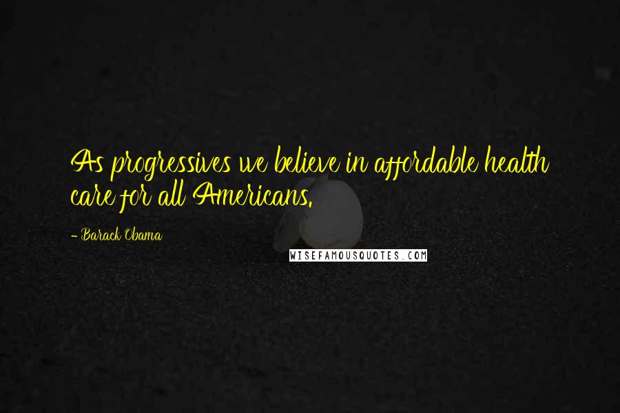 Barack Obama Quotes: As progressives we believe in affordable health care for all Americans.