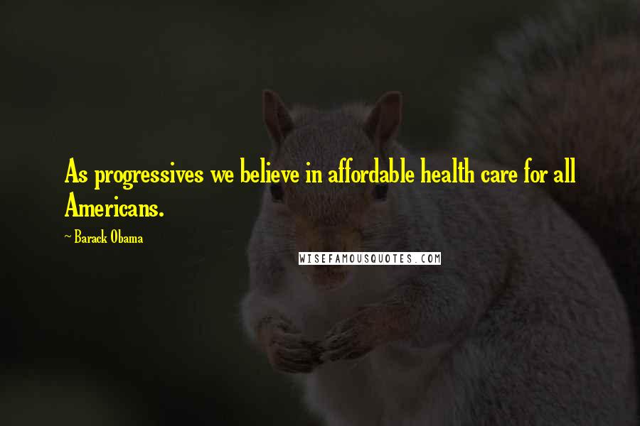 Barack Obama Quotes: As progressives we believe in affordable health care for all Americans.