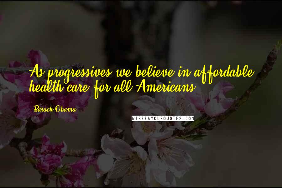 Barack Obama Quotes: As progressives we believe in affordable health care for all Americans.