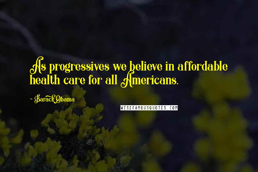 Barack Obama Quotes: As progressives we believe in affordable health care for all Americans.