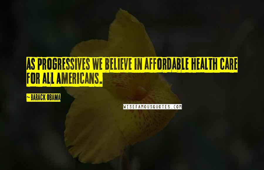 Barack Obama Quotes: As progressives we believe in affordable health care for all Americans.