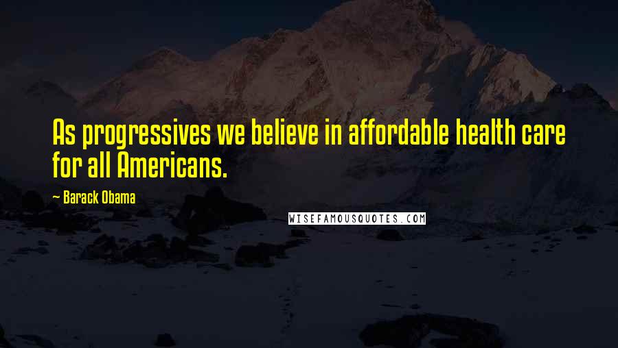 Barack Obama Quotes: As progressives we believe in affordable health care for all Americans.