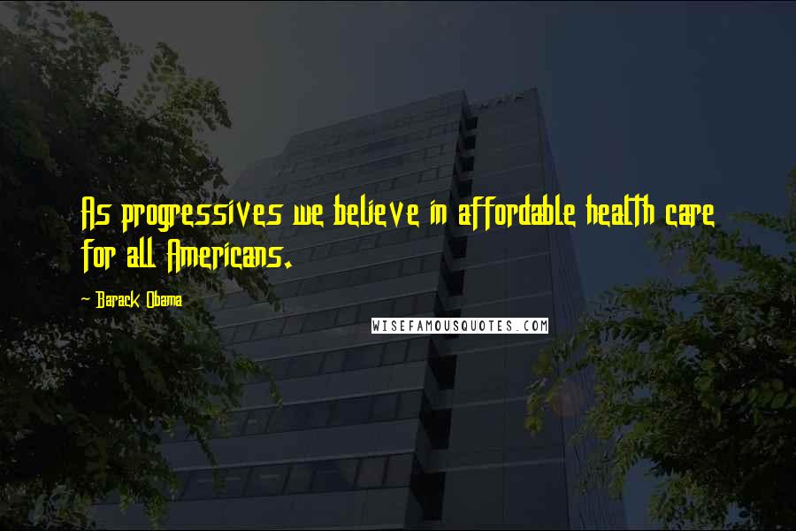 Barack Obama Quotes: As progressives we believe in affordable health care for all Americans.