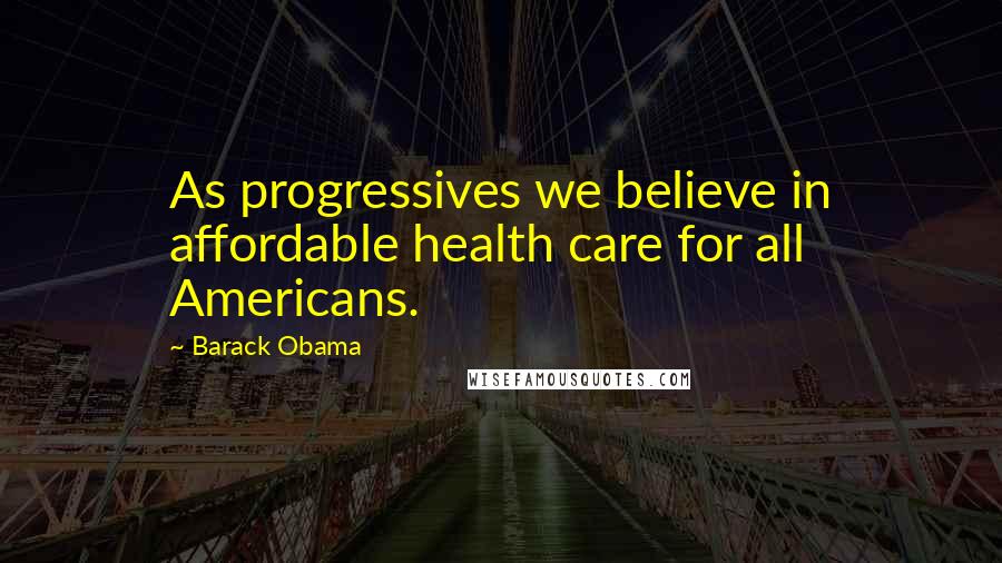 Barack Obama Quotes: As progressives we believe in affordable health care for all Americans.