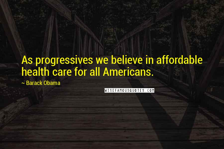 Barack Obama Quotes: As progressives we believe in affordable health care for all Americans.