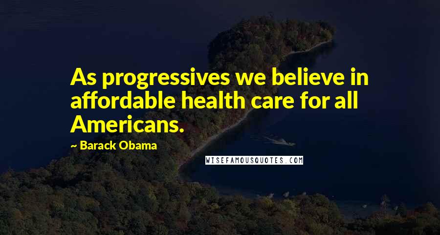 Barack Obama Quotes: As progressives we believe in affordable health care for all Americans.