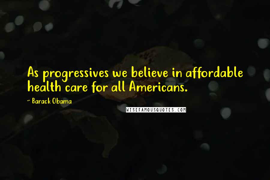 Barack Obama Quotes: As progressives we believe in affordable health care for all Americans.