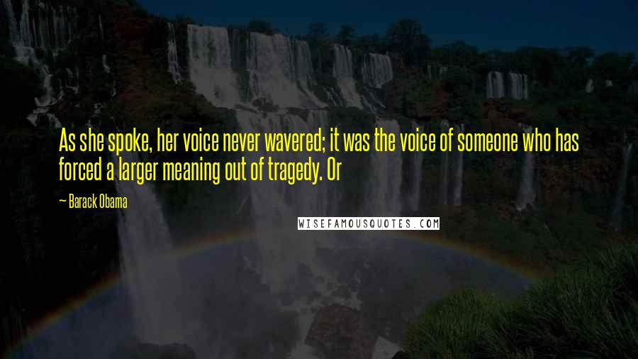 Barack Obama Quotes: As she spoke, her voice never wavered; it was the voice of someone who has forced a larger meaning out of tragedy. Or