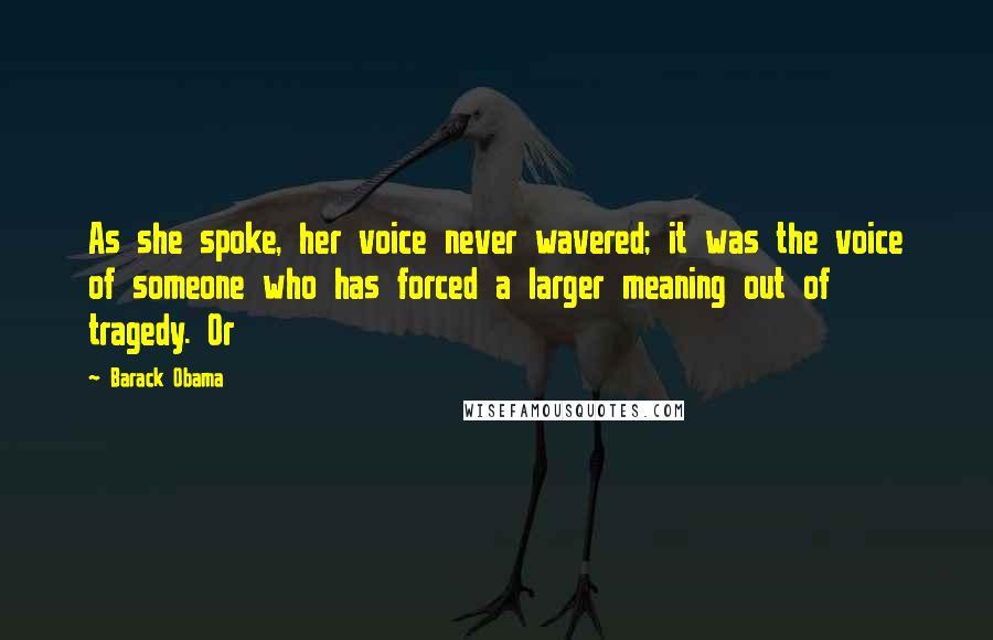 Barack Obama Quotes: As she spoke, her voice never wavered; it was the voice of someone who has forced a larger meaning out of tragedy. Or