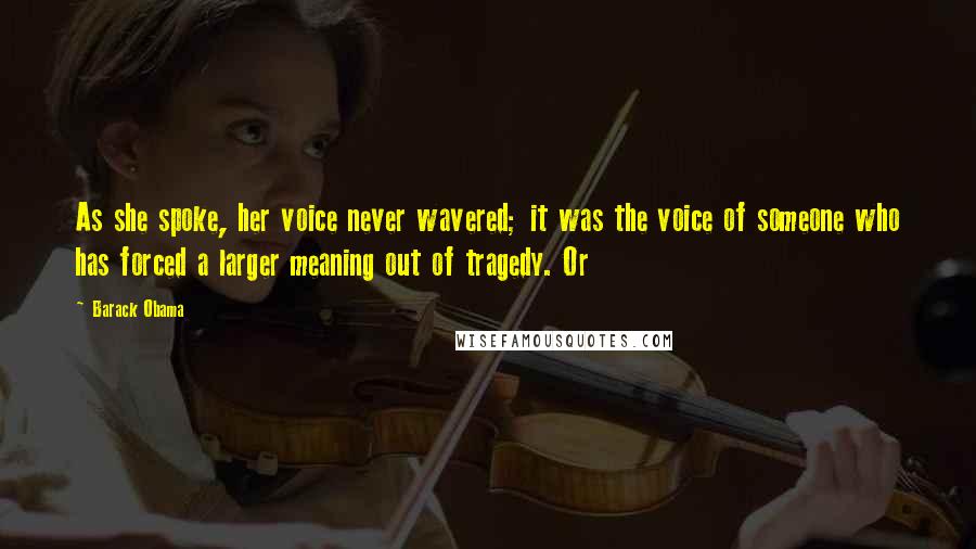 Barack Obama Quotes: As she spoke, her voice never wavered; it was the voice of someone who has forced a larger meaning out of tragedy. Or