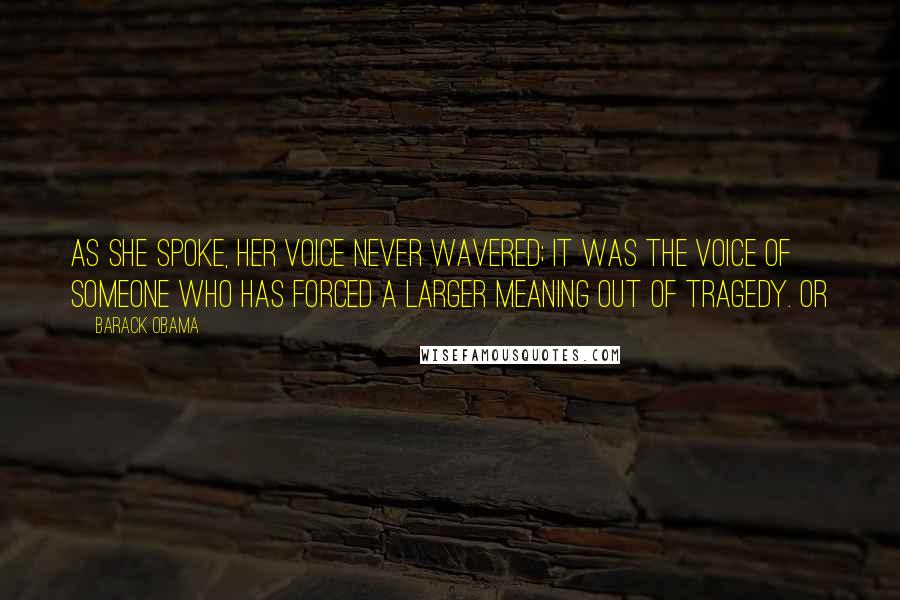Barack Obama Quotes: As she spoke, her voice never wavered; it was the voice of someone who has forced a larger meaning out of tragedy. Or