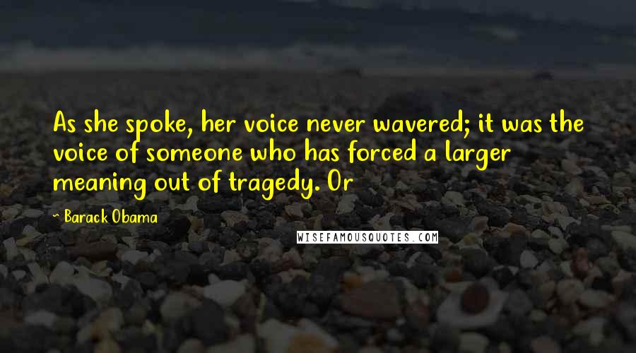 Barack Obama Quotes: As she spoke, her voice never wavered; it was the voice of someone who has forced a larger meaning out of tragedy. Or