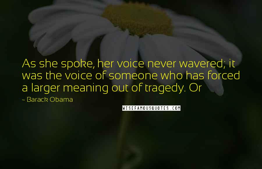 Barack Obama Quotes: As she spoke, her voice never wavered; it was the voice of someone who has forced a larger meaning out of tragedy. Or