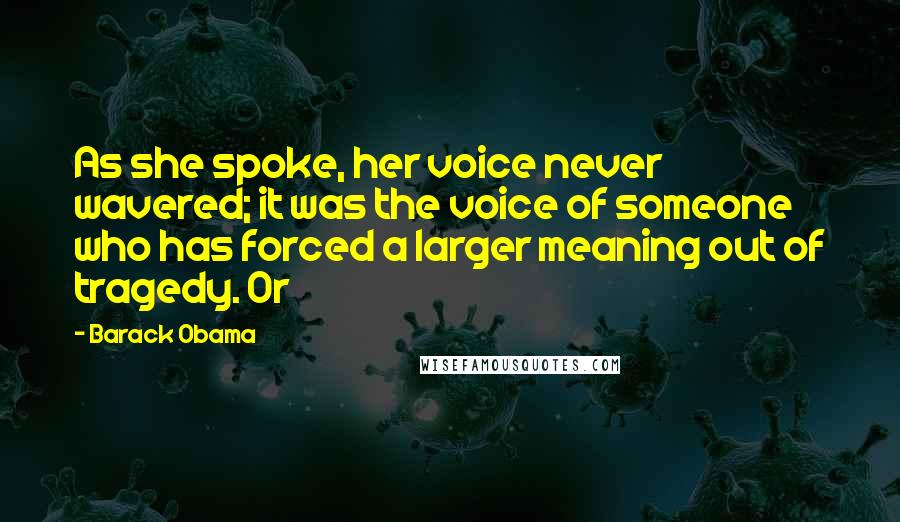 Barack Obama Quotes: As she spoke, her voice never wavered; it was the voice of someone who has forced a larger meaning out of tragedy. Or