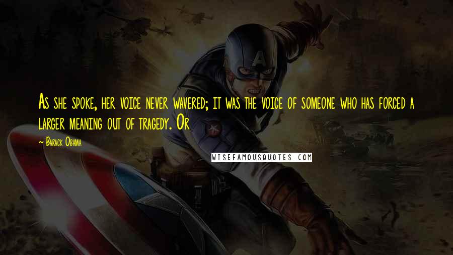 Barack Obama Quotes: As she spoke, her voice never wavered; it was the voice of someone who has forced a larger meaning out of tragedy. Or